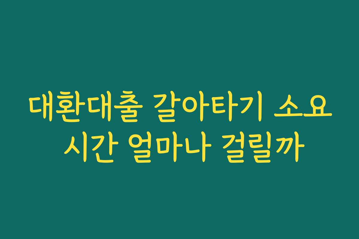 대환대출 갈아타기 소요 시간 얼마나 걸릴까 대환대출 갈아타기 소요 시간 얼마나 걸릴까