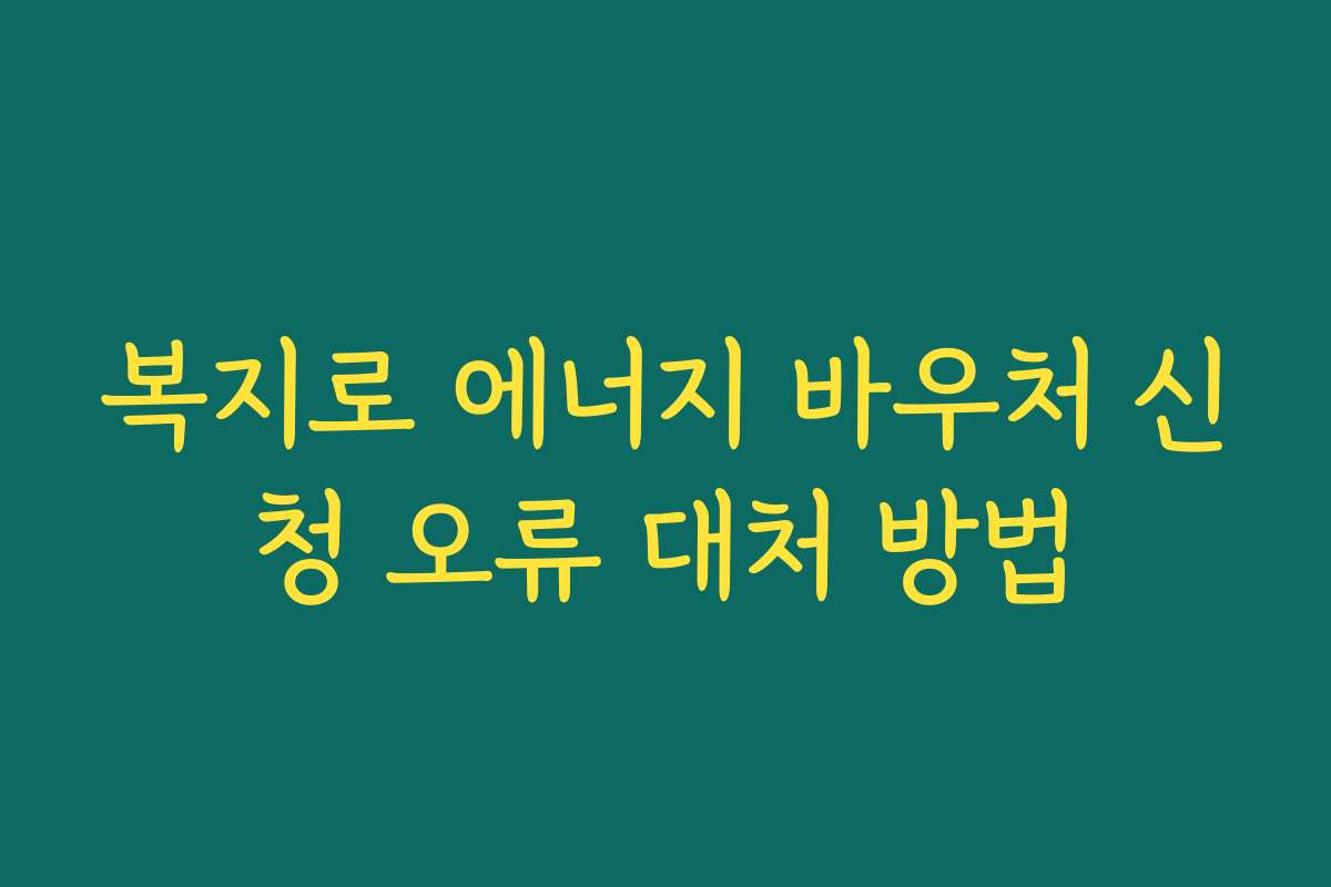 복지로 에너지 바우처 신청 오류 대처 방법