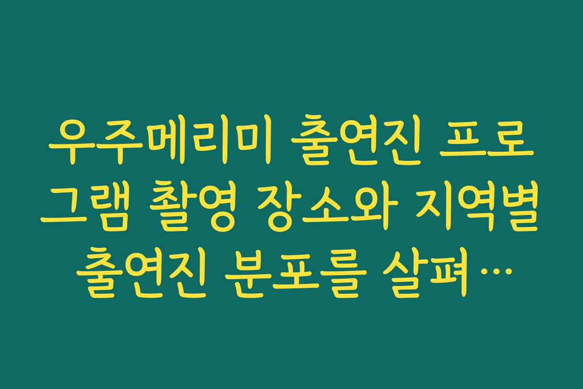 우주메리미 출연진 프로그램 촬영 장소와 지역별 출연진 분포를 살펴보는 법