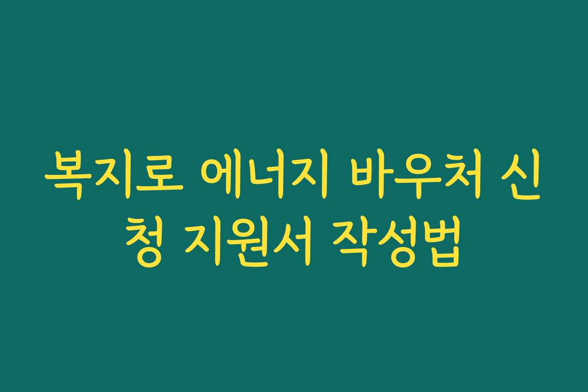 복지로 에너지 바우처 신청 지원서 작성법 복지로 에너지 바우처 신청 지원서 작성법