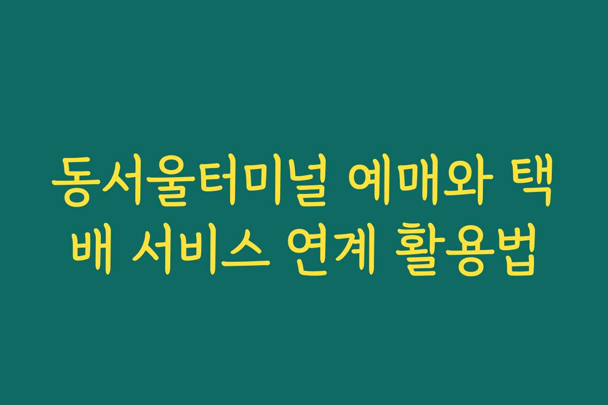 동서울터미널 예매와 택배 서비스 연계 활용법