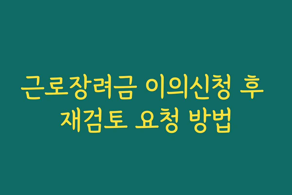 근로장려금 이의신청 후 재검토 요청 방법 근로장려금 이의신청 후 재검토 요청 방법