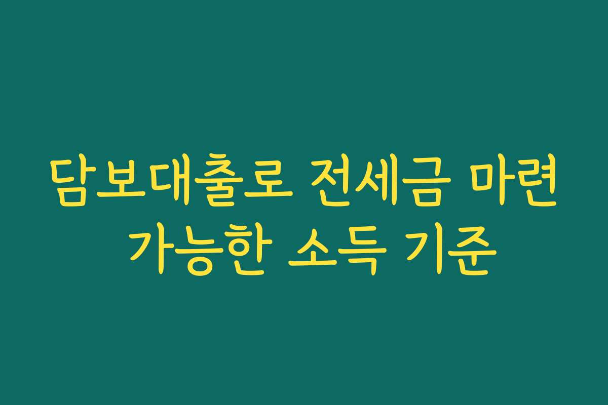 담보대출로 전세금 마련 가능한 소득 기준