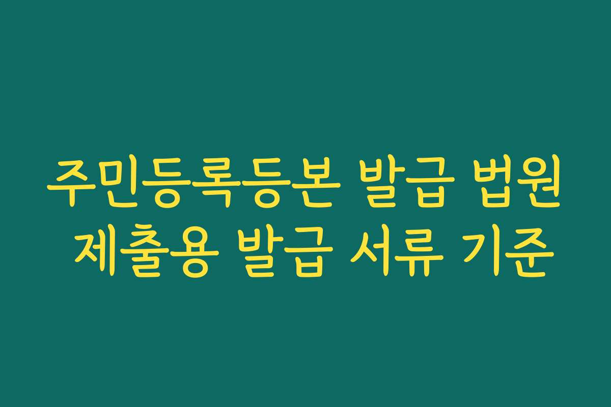 주민등록등본 발급 법원 제출용 발급 서류 기준