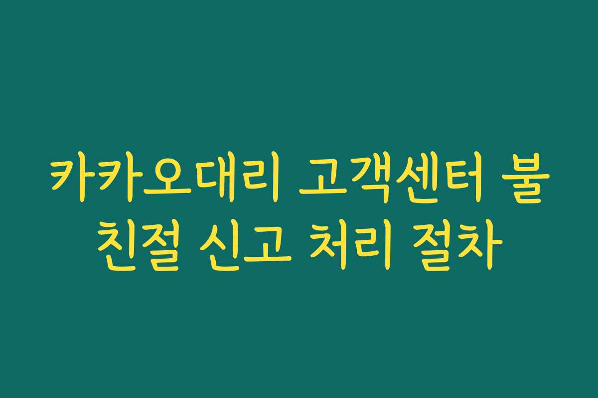 카카오대리 고객센터 불친절 신고 처리 절차 카카오대리 고객센터 불친절 신고 처리 절차