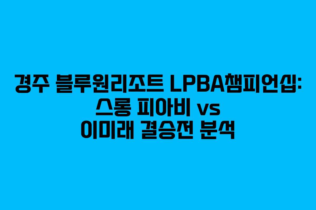 경주 블루원리조트 LPBA챔피언십: 스롱 피아비 vs 이미래 결승전 분석 경주 블루원리조트 LPBA챔피언십: 스롱 피아비 vs 이미래 결승전 분석