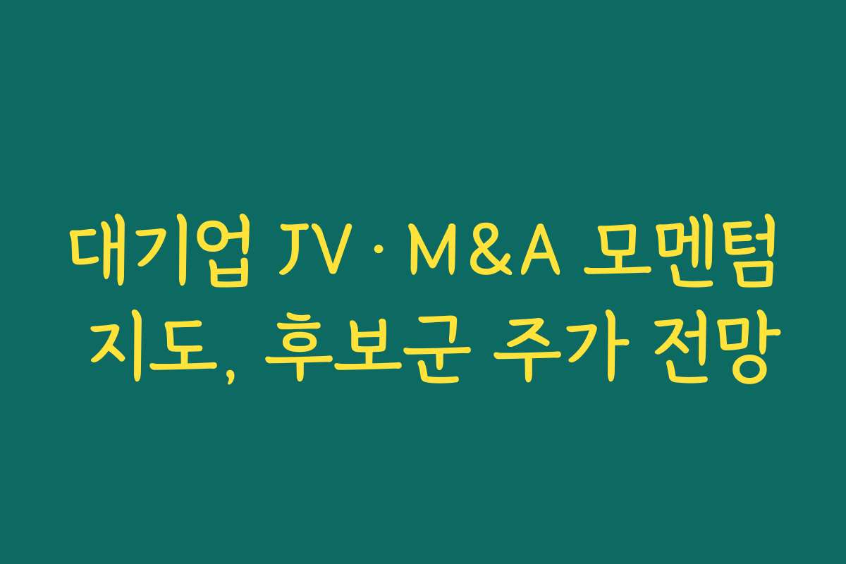 대기업 JV·M&A 모멘텀 지도, 후보군 주가 전망