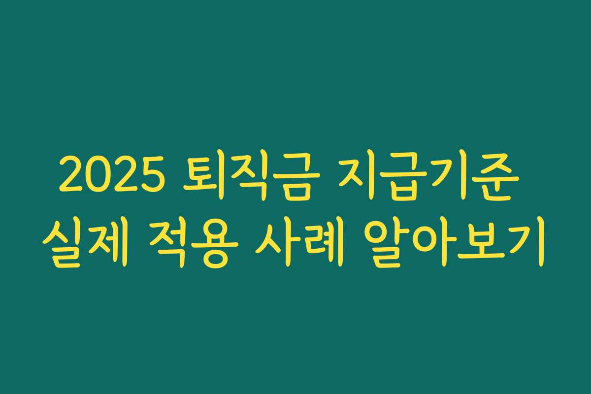 2025 퇴직금 지급기준 실제 적용 사례 알아보기 2025 퇴직금 지급기준 실제 적용 사례 알아보기