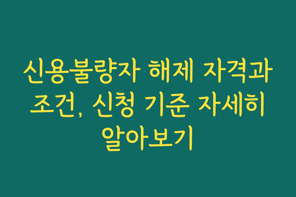 신용불량자 해제 자격과 조건, 신청 기준 자세히 알아보기