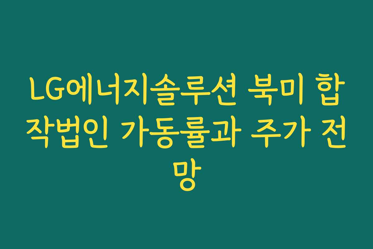 LG에너지솔루션 북미 합작법인 가동률과 주가 전망 LG에너지솔루션 북미 합작법인 가동률과 주가 전망