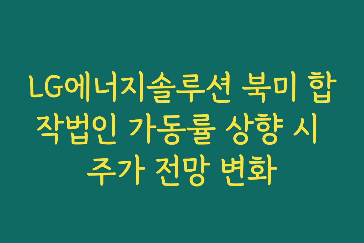LG에너지솔루션 북미 합작법인 가동률 상향 시 주가 전망 변화 LG에너지솔루션 북미 합작법인 가동률 상향 시 주가 전망 변화