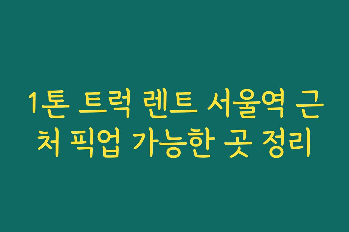 1톤 트럭 렌트 서울역 근처 픽업 가능한 곳 정리 1톤 트럭 렌트 서울역 근처 픽업 가능한 곳 정리