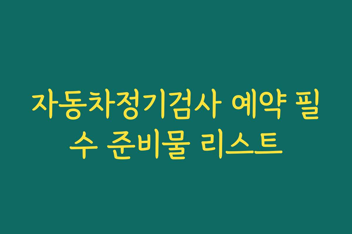 자동차정기검사 예약 필수 준비물 리스트