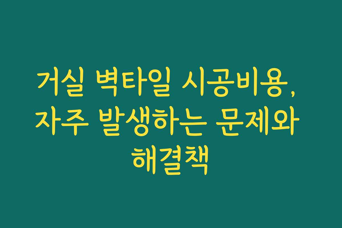 거실 벽타일 시공비용, 자주 발생하는 문제와 해결책