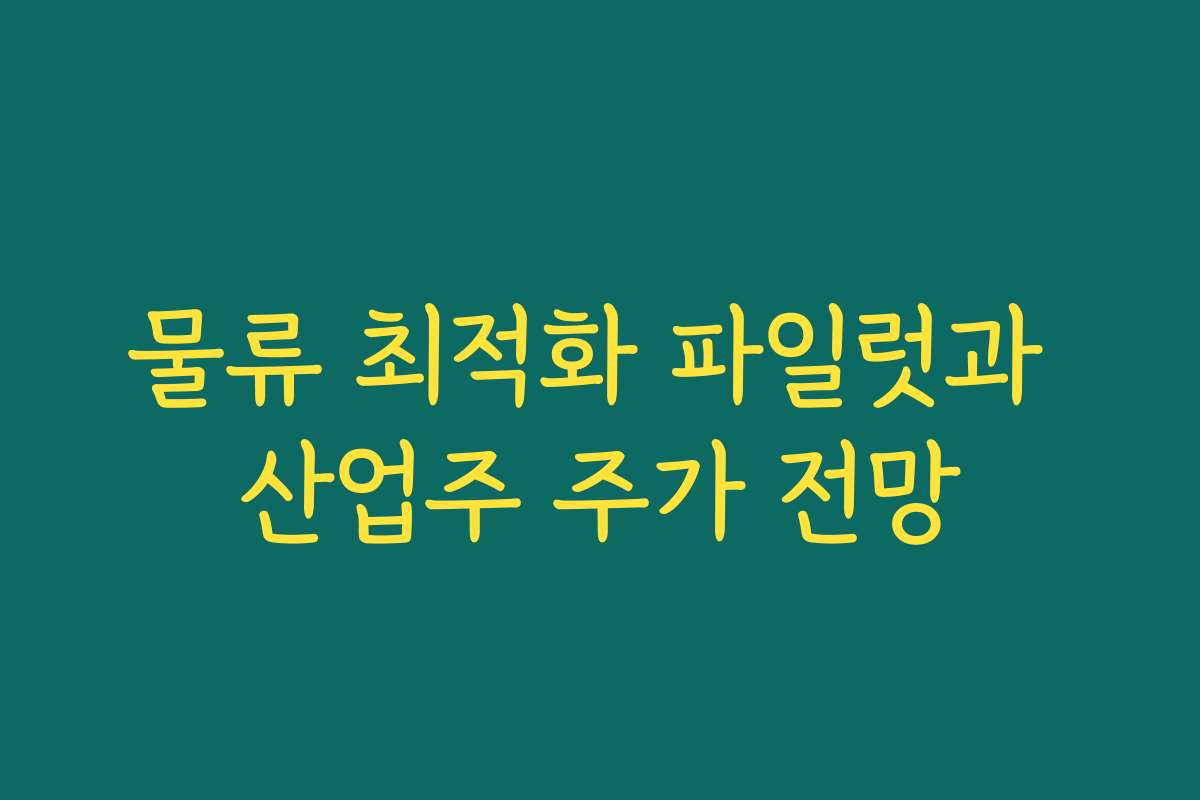 물류 최적화 파일럿과 산업주 주가 전망 물류 최적화 파일럿과 산업주 주가 전망