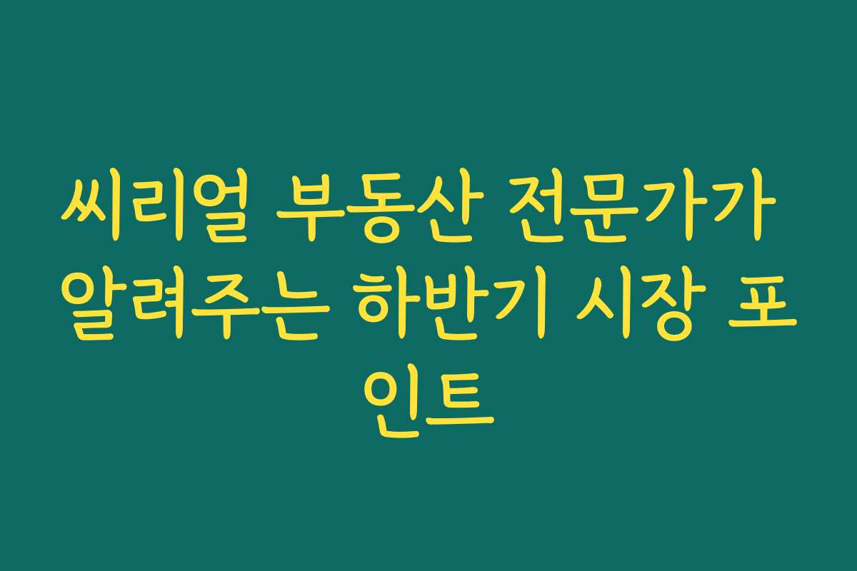 씨리얼 부동산 전문가가 알려주는 하반기 시장 포인트 씨리얼 부동산 전문가가 알려주는 하반기 시장 포인트