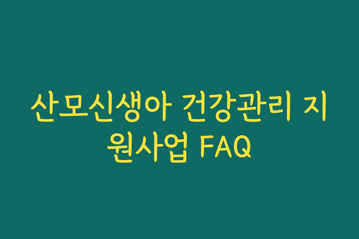 산모신생아 건강관리 지원사업 FAQ 산모신생아 건강관리 지원사업 FAQ