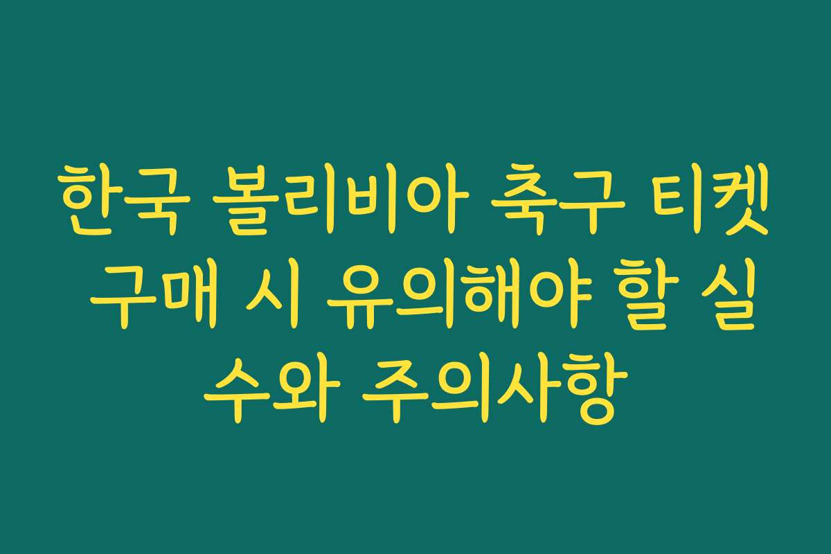 한국 볼리비아 축구 티켓 구매 시 유의해야 할 실수와 주의사항