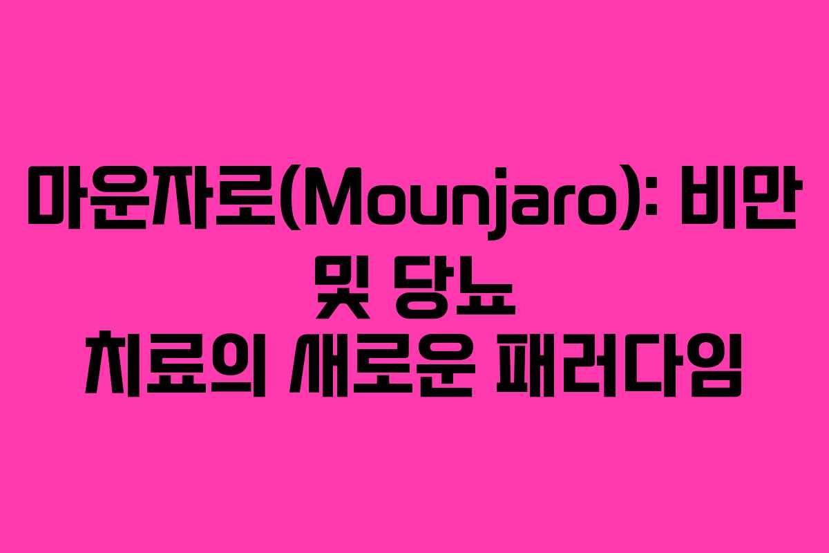 마운자로(Mounjaro): 비만 및 당뇨 치료의 새로운 패러다임 마운자로(Mounjaro): 비만 및 당뇨 치료의 새로운 패러다임