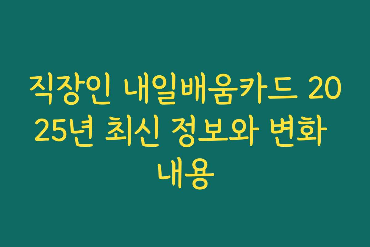 직장인 내일배움카드 2025년 최신 정보와 변화 내용