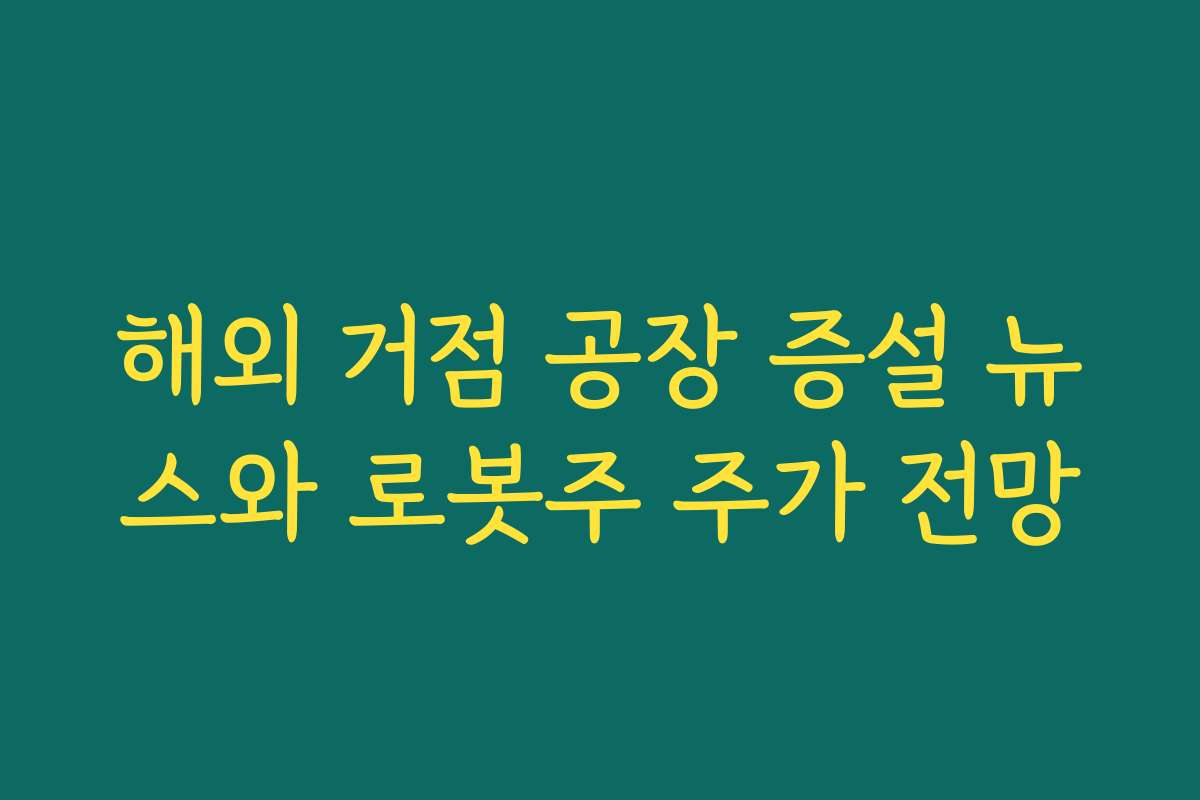 해외 거점 공장 증설 뉴스와 로봇주 주가 전망 해외 거점 공장 증설 뉴스와 로봇주 주가 전망