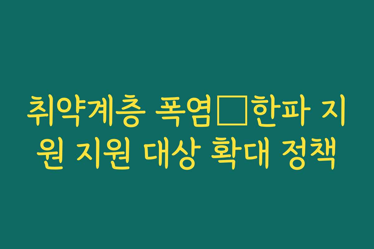 취약계층 폭염・한파 지원 지원 대상 확대 정책 취약계층 폭염・한파 지원 지원 대상 확대 정책