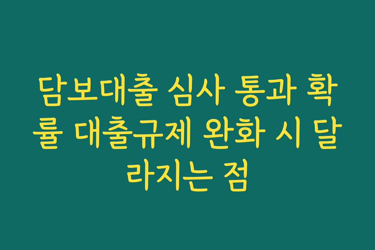 담보대출 심사 통과 확률 대출규제 완화 시 달라지는 점