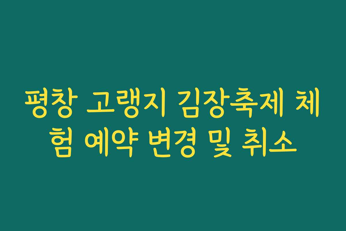 평창 고랭지 김장축제 체험 예약 변경 및 취소 평창 고랭지 김장축제 체험 예약 변경 및 취소