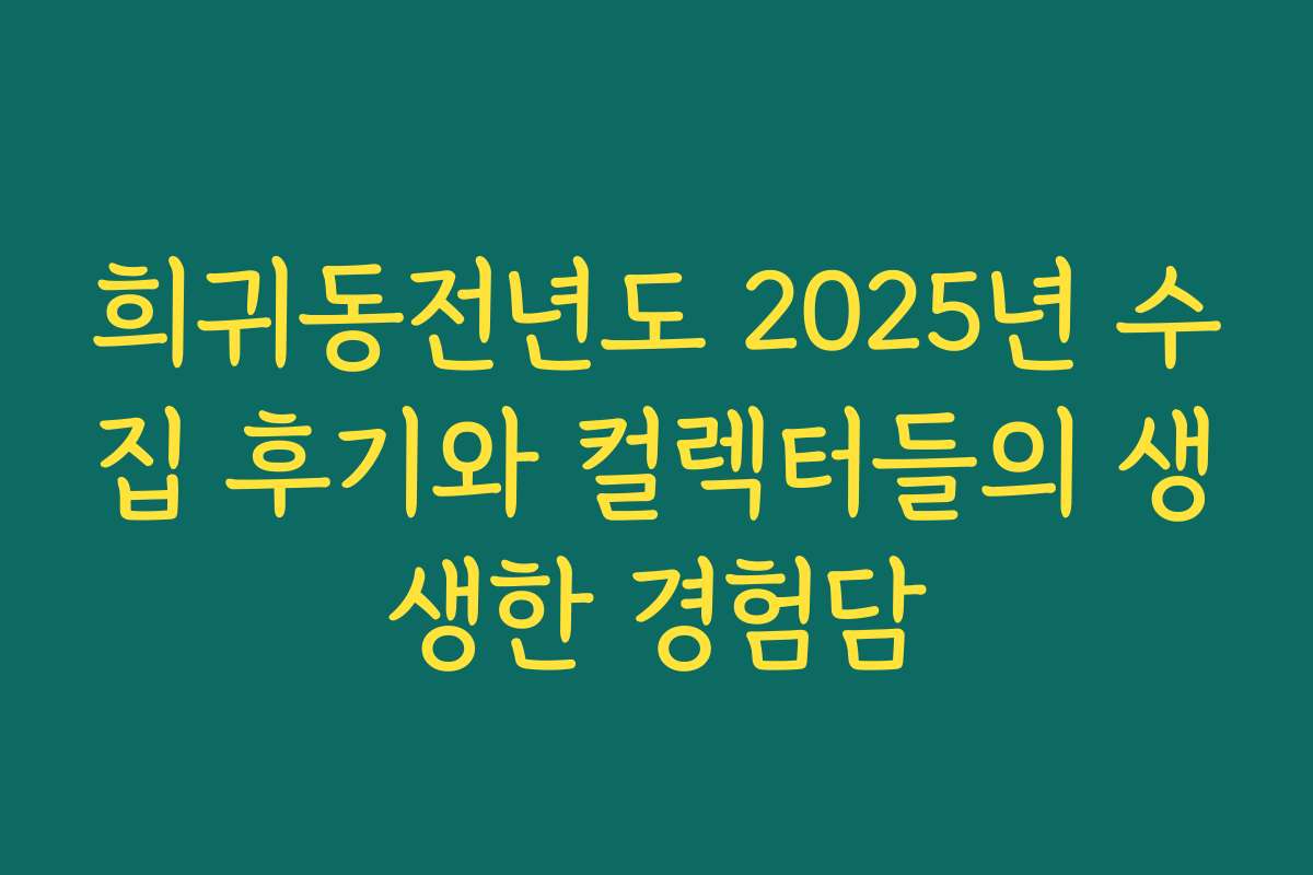 희귀동전년도 2025년 수집 후기와 컬렉터들의 생생한 경험담