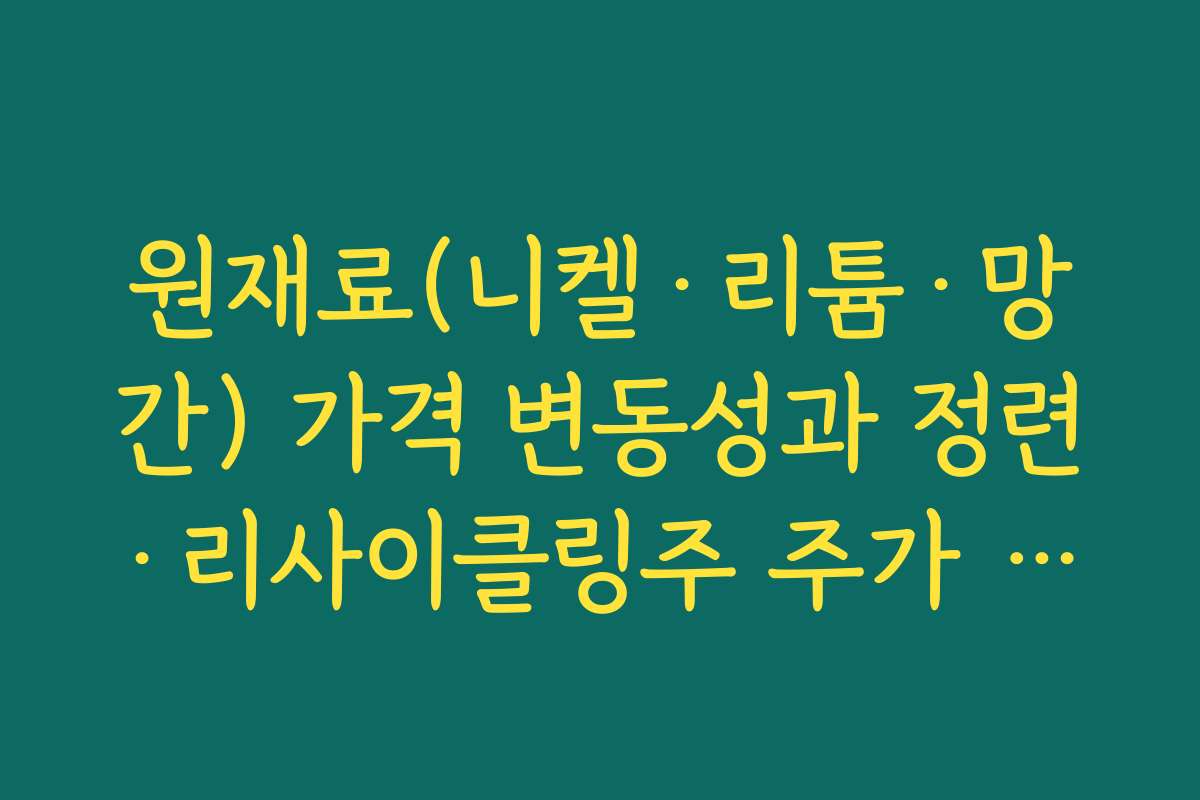 원재료(니켈·리튬·망간) 가격 변동성과 정련·리사이클링주 주가 전망 원재료(니켈·리튬·망간) 가격 변동성과 정련·리사이클링주 주가 전망