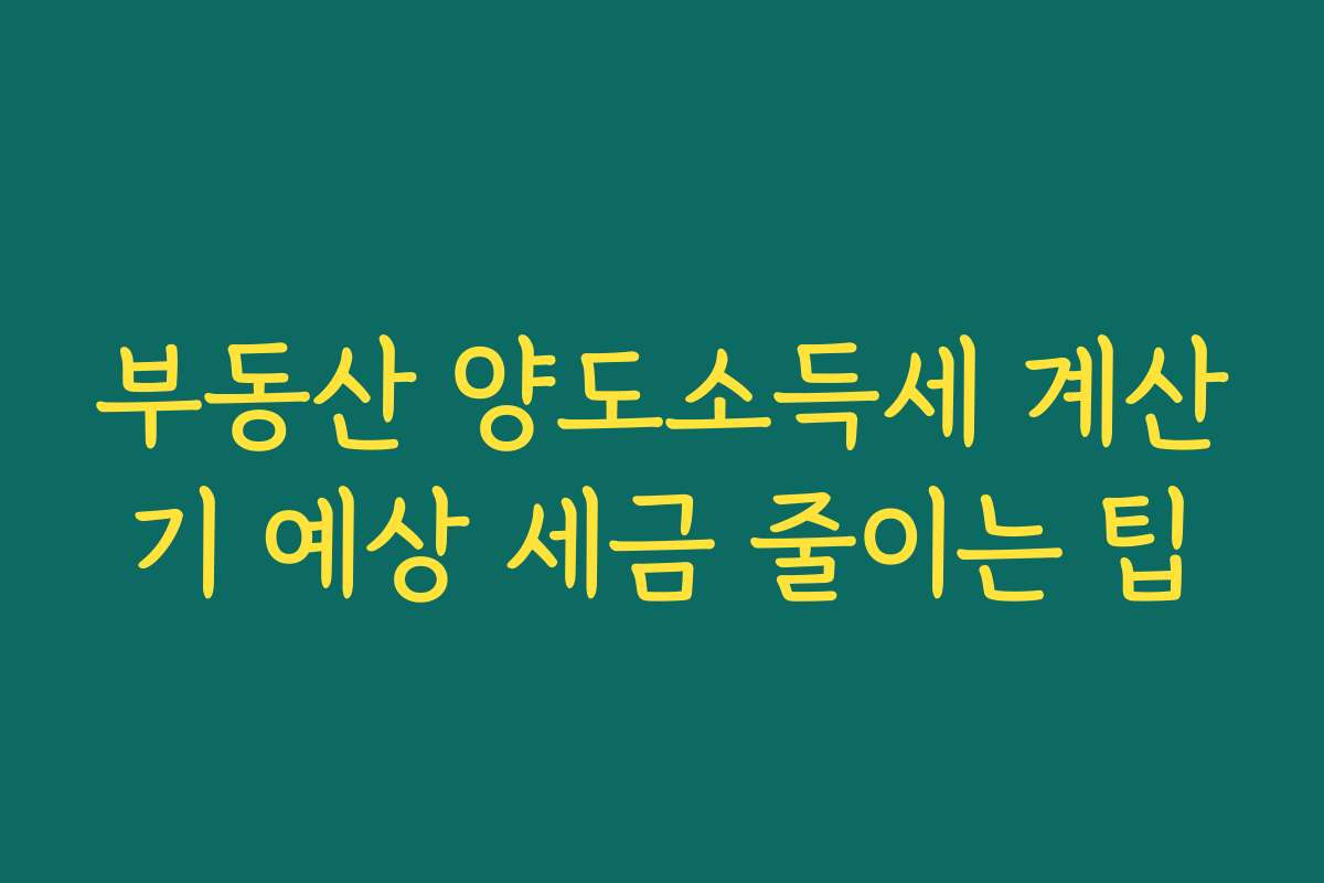 부동산 양도소득세 계산기 예상 세금 줄이는 팁