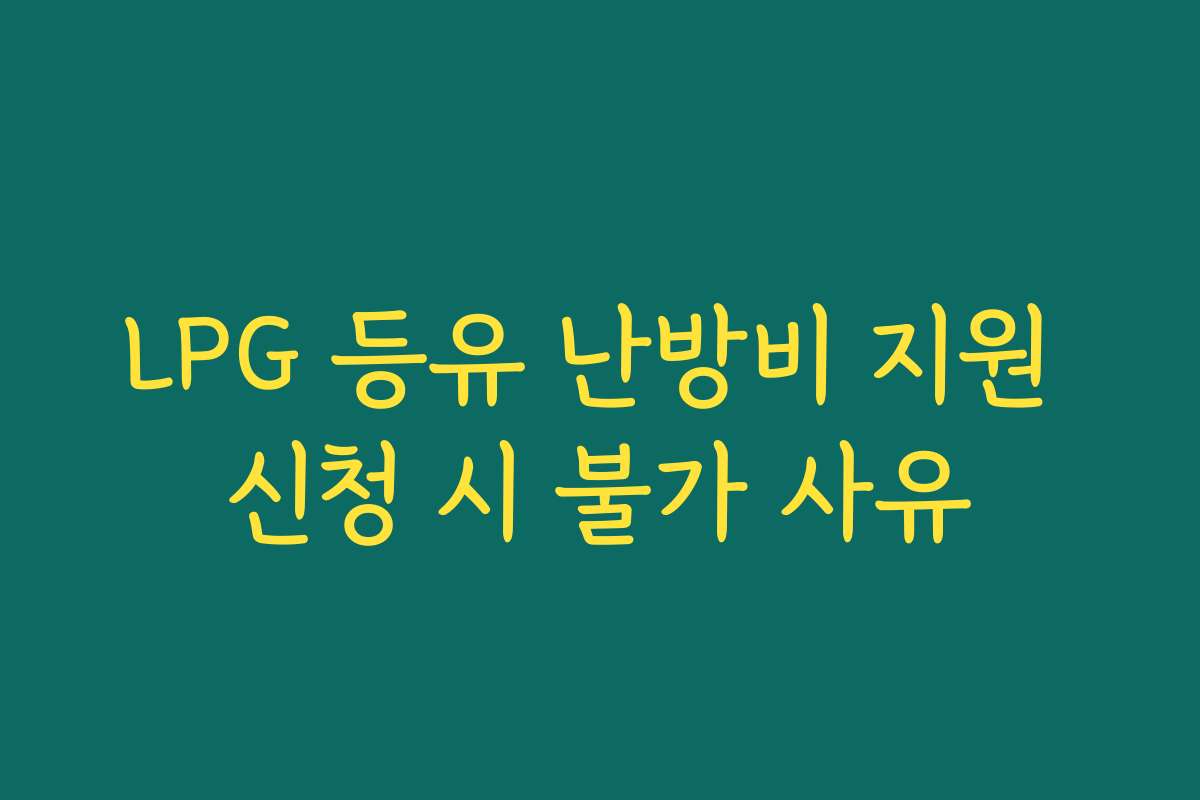 LPG 등유 난방비 지원 신청 시 불가 사유 LPG 등유 난방비 지원 신청 시 불가 사유