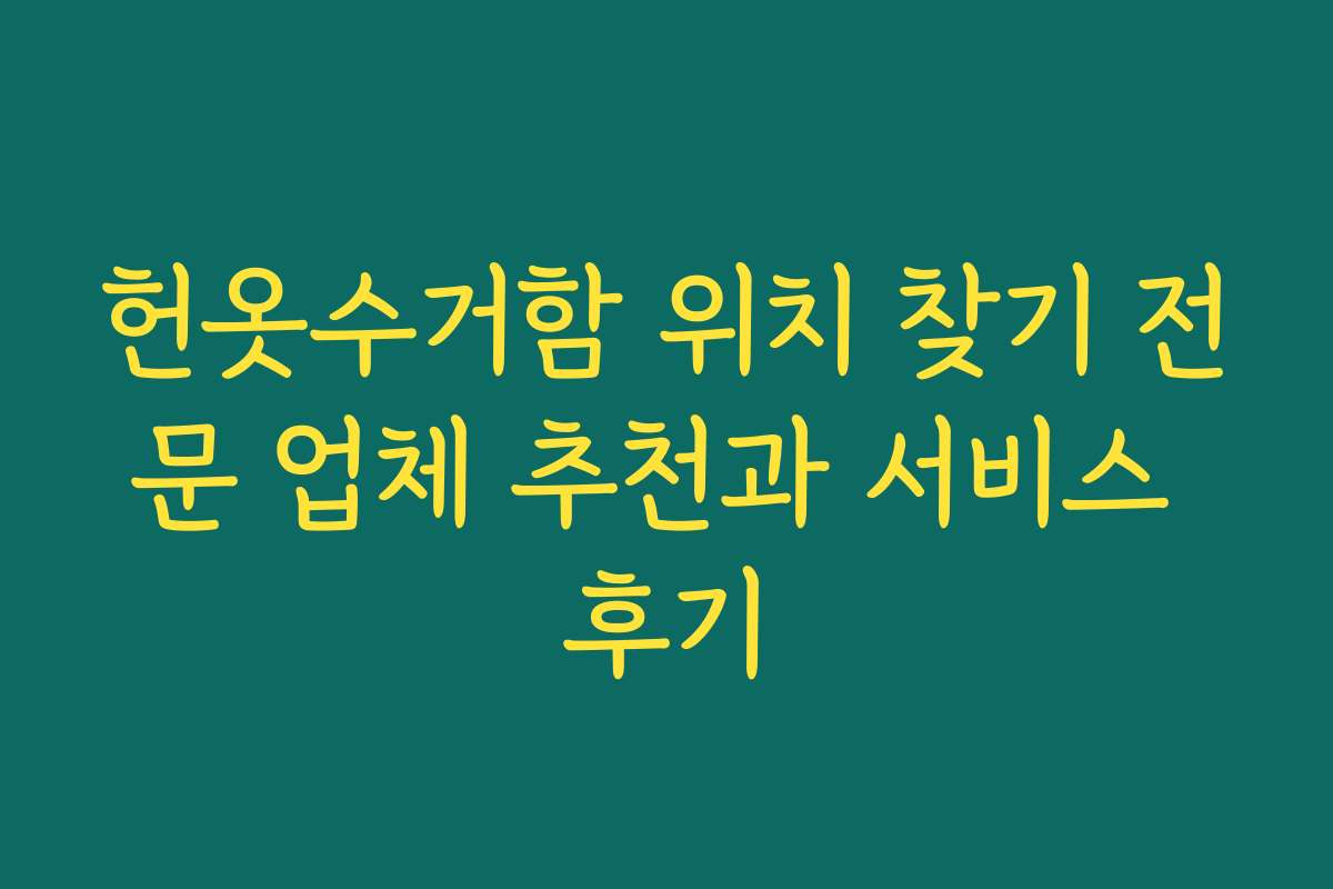 헌옷수거함 위치 찾기 전문 업체 추천과 서비스 후기 헌옷수거함 위치 찾기 전문 업체 추천과 서비스 후기