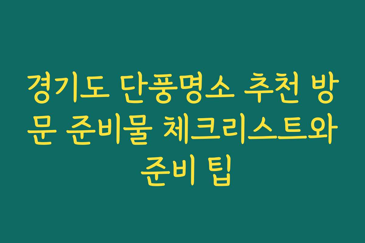 경기도 단풍명소 추천 방문 준비물 체크리스트와 준비 팁