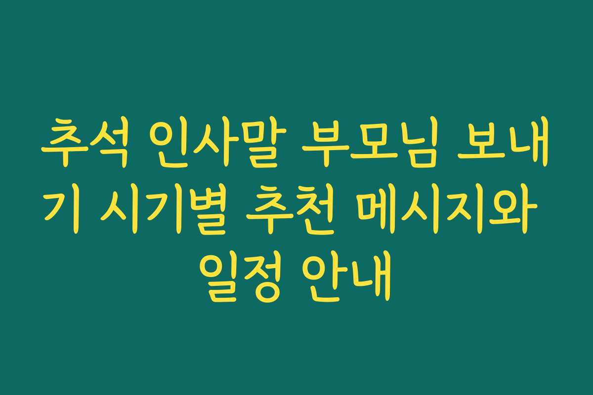 추석 인사말 부모님 보내기 시기별 추천 메시지와 일정 안내
