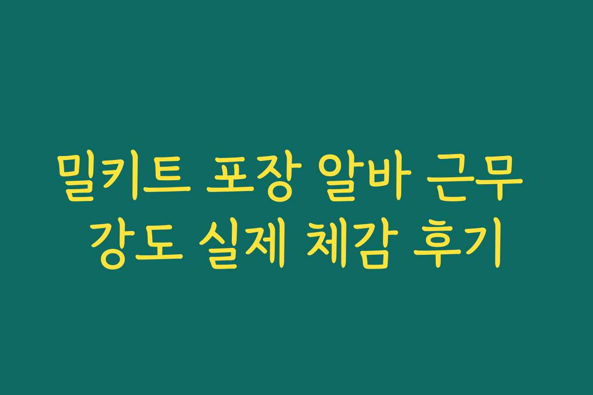 밀키트 포장 알바 근무 강도 실제 체감 후기