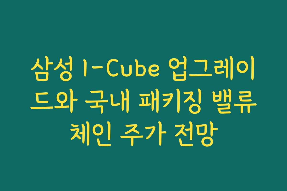 삼성 I-Cube 업그레이드와 국내 패키징 밸류체인 주가 전망 삼성 I-Cube 업그레이드와 국내 패키징 밸류체인 주가 전망