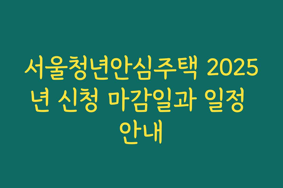 서울청년안심주택 2025년 신청 마감일과 일정 안내