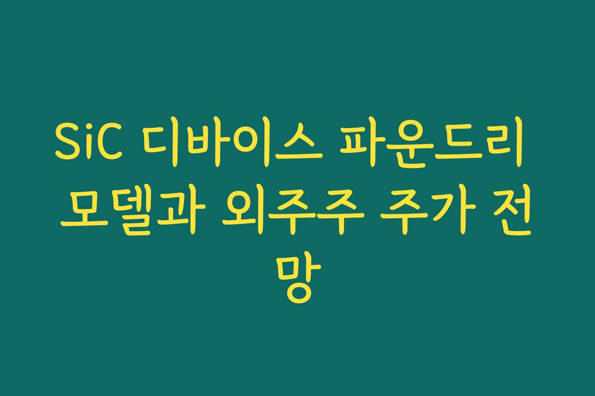 SiC 디바이스 파운드리 모델과 외주주 주가 전망 SiC 디바이스 파운드리 모델과 외주주 주가 전망