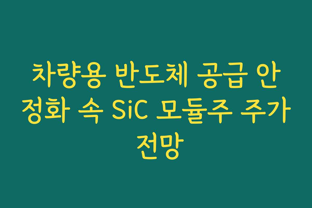 차량용 반도체 공급 안정화 속 SiC 모듈주 주가 전망
