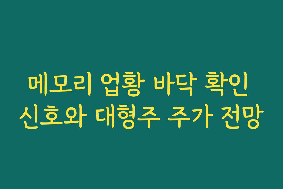 메모리 업황 바닥 확인 신호와 대형주 주가 전망 메모리 업황 바닥 확인 신호와 대형주 주가 전망