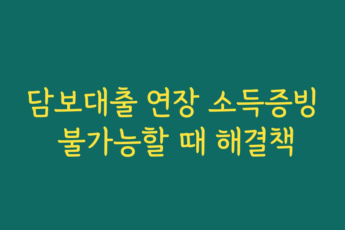 담보대출 연장 소득증빙 불가능할 때 해결책