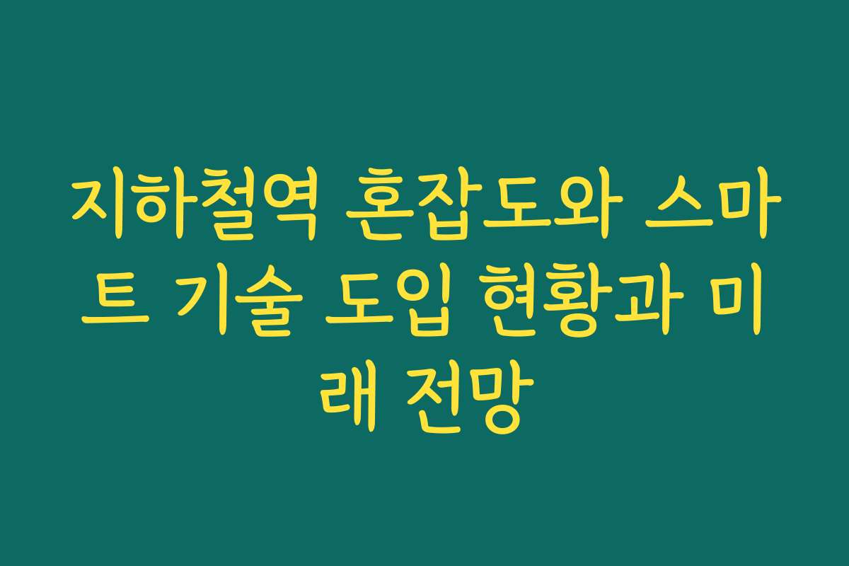 지하철역 혼잡도와 스마트 기술 도입 현황과 미래 전망