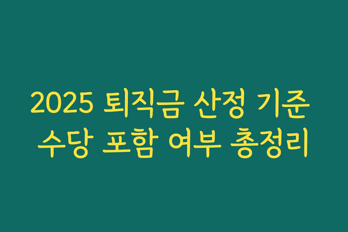 2025 퇴직금 산정 기준 수당 포함 여부 총정리 2025 퇴직금 산정 기준 수당 포함 여부 총정리