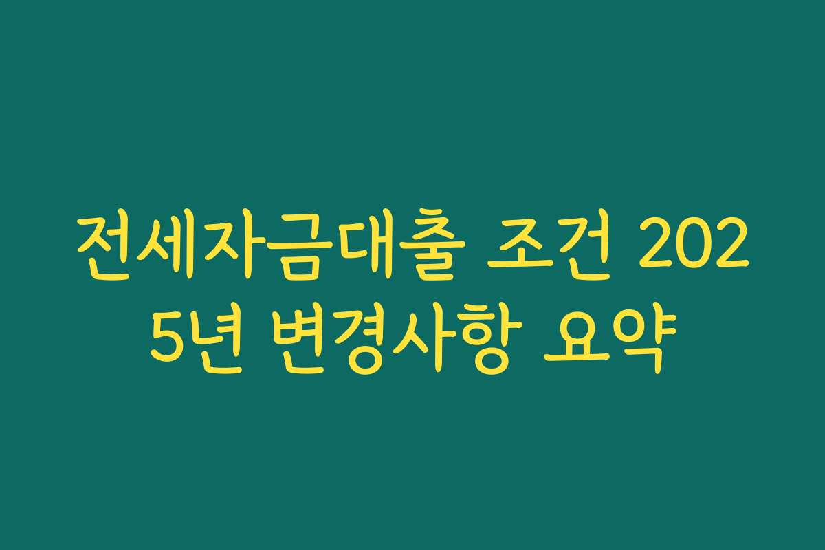 전세자금대출 조건 2025년 변경사항 요약 전세자금대출 조건 2025년 변경사항 요약
