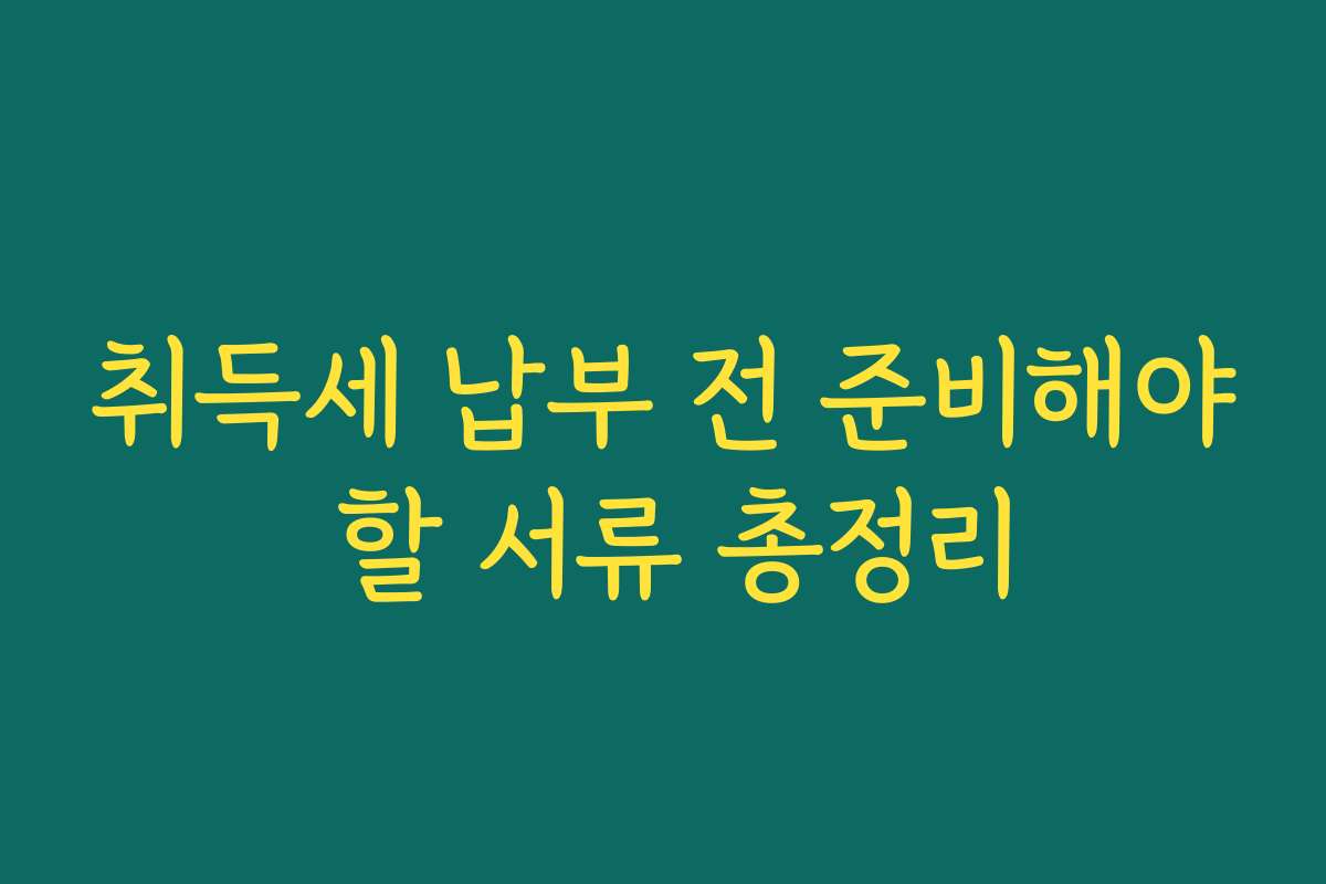 취득세 납부 전 준비해야 할 서류 총정리