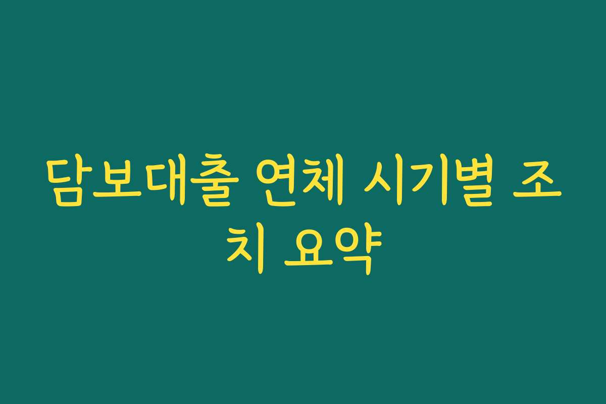 담보대출 연체 시기별 조치 요약 담보대출 연체 시기별 조치 요약