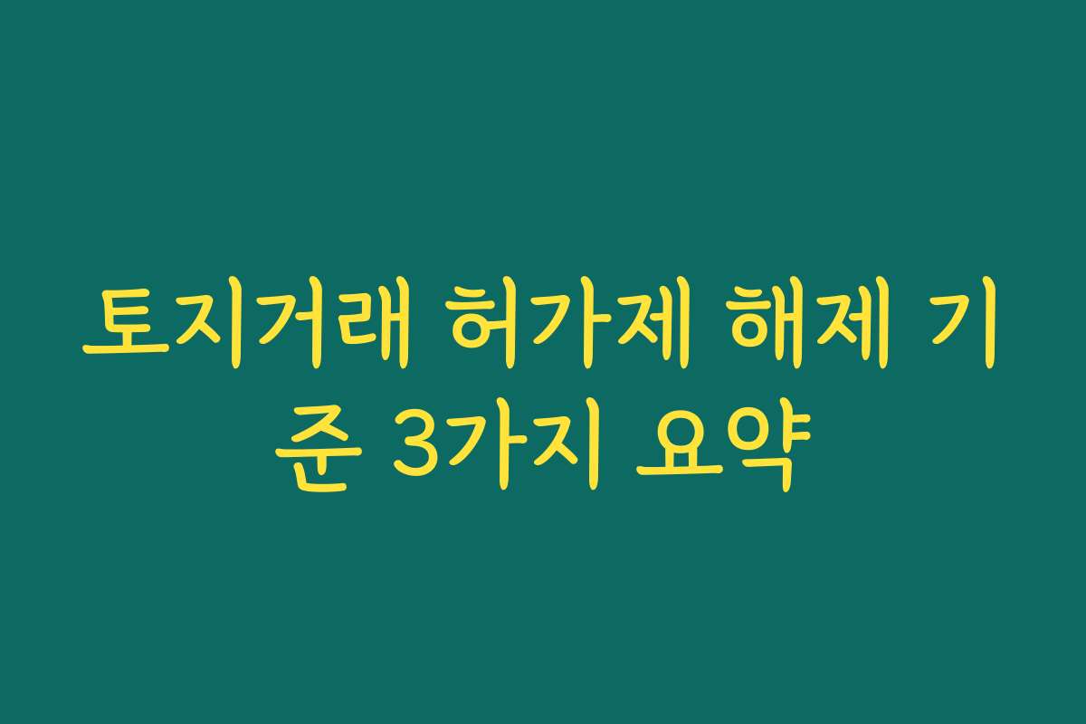 토지거래 허가제 해제 기준 3가지 요약 토지거래 허가제 해제 기준 3가지 요약
