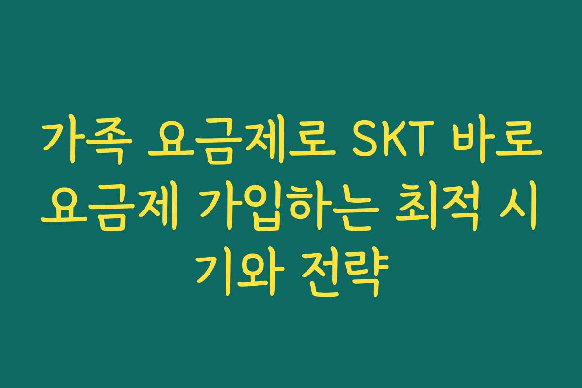 가족 요금제로 SKT 바로요금제 가입하는 최적 시기와 전략