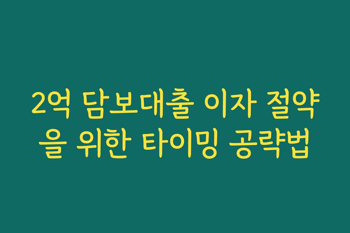 2억 담보대출 이자 절약을 위한 타이밍 공략법 2억 담보대출 이자 절약을 위한 타이밍 공략법